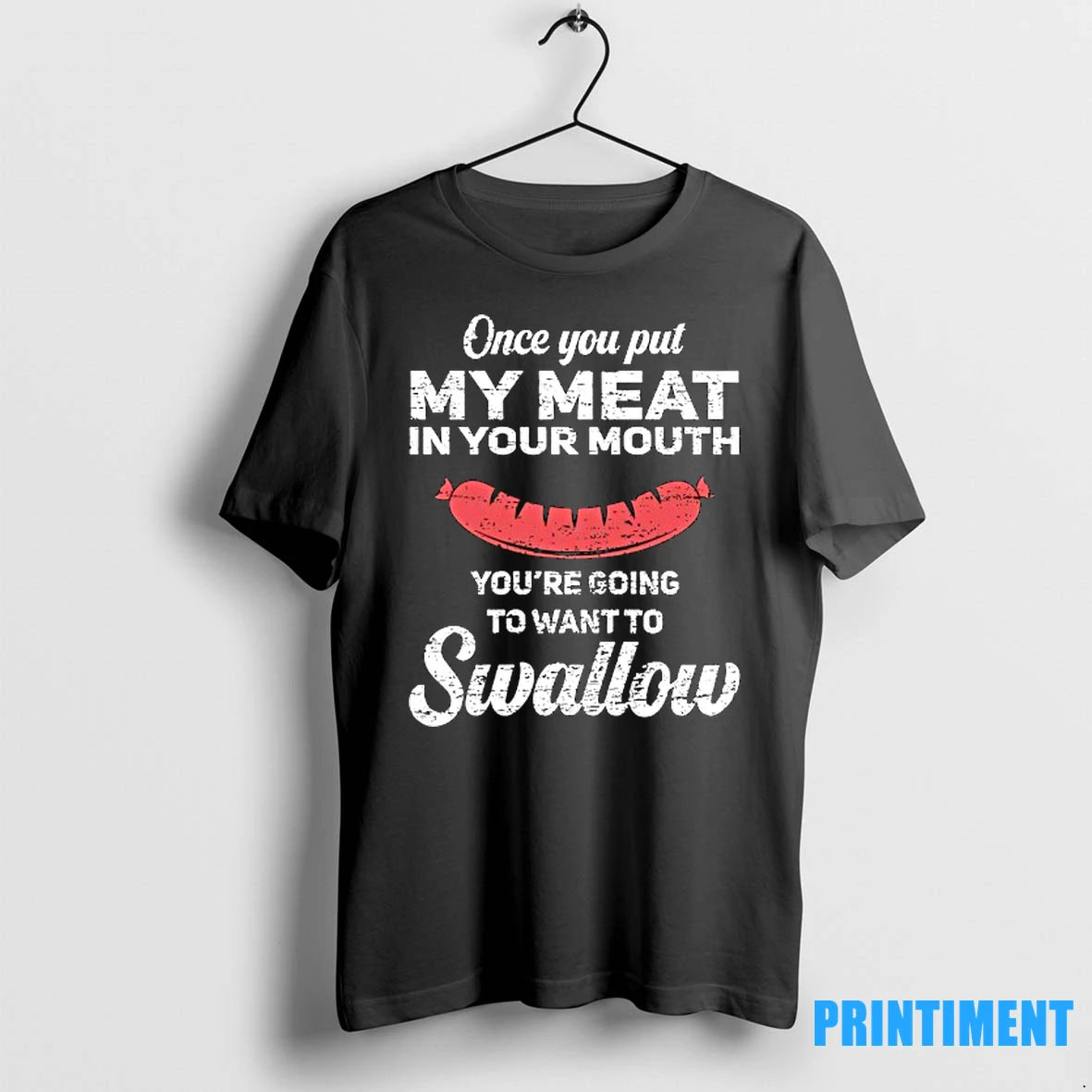 Once You Put My Meat In Your Mouth Youre Going To Want To Swallow Tshirts