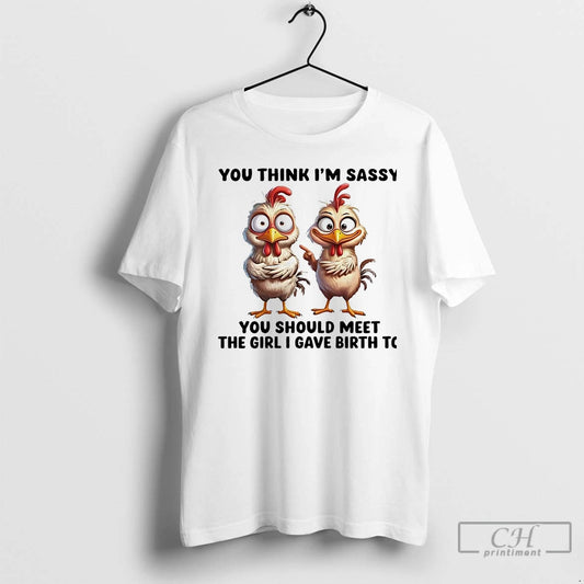 Classic Chicken You Think Im Sassy You Should Meet The Girl I Gave Birth To