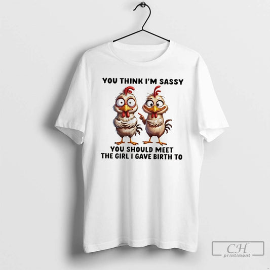 Classic Chickens You Think Im Sassy You Should Meet The Girl I Gave Birth To