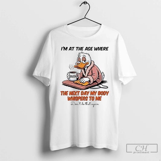 Classic Duck Im At The Age Where The Next Day My Body Whispers To Me T-Shirts, Hoodie, Sweatshirt | AU18TeeNovaLab.com