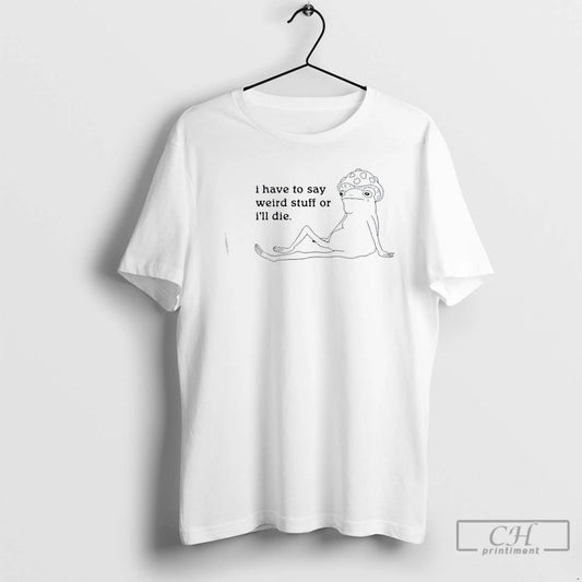 Classic Frog I Have To Say Weird Stuff Or Ill Die T-Shirts, Hoodie, Sweatshirt | AU18TeeNovaLab.com