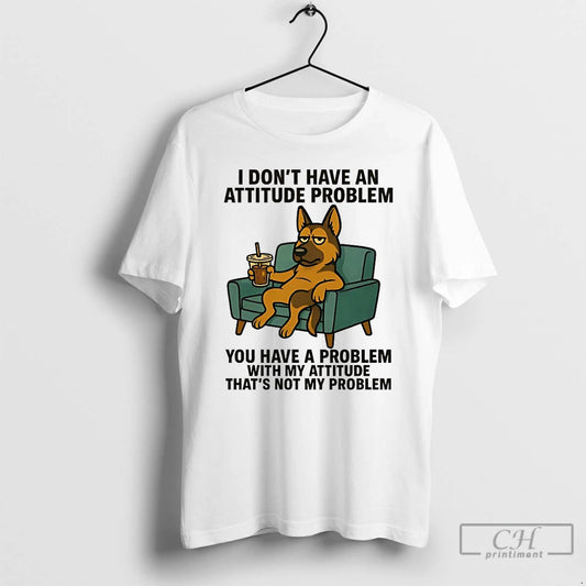 Classic German Shepherd I Dont Have An Attitude Problem You Have A Problem With My