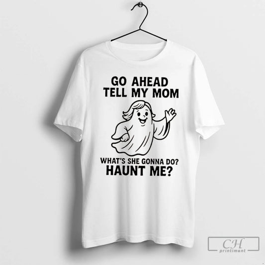 Classic Ghost Go Ahead Tell My Mom Whats She Gonna Do Haunt Me T Shirts