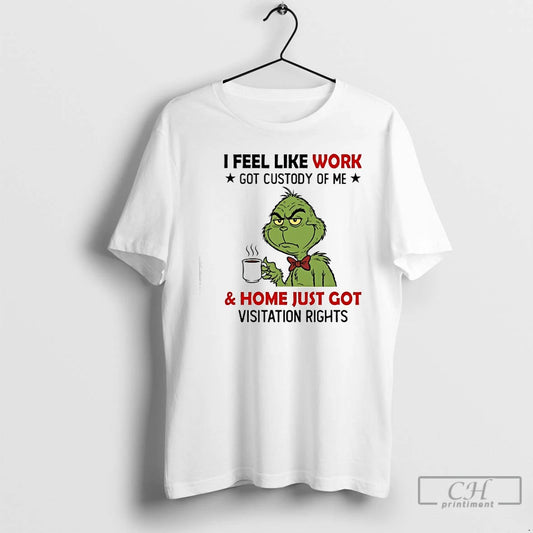 Classic Grinch I Feel Like Work Got Custody Of Me And Home Just Got Visitation T-Shirts, Hoodie, Sweatshirt