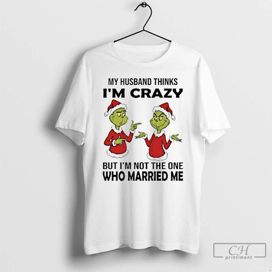 Classic Grinch My Husband Thinks Im Crazy Im Not The One Married Me Christmas T-Shirts, Hoodie, Sweatshirt