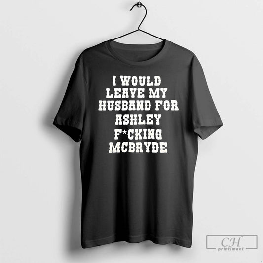 Classic I Would Leave My Husband For Ashley Fucking Mcbryde Text Print T Shirts Sweater Hoodie, Sweatshirt