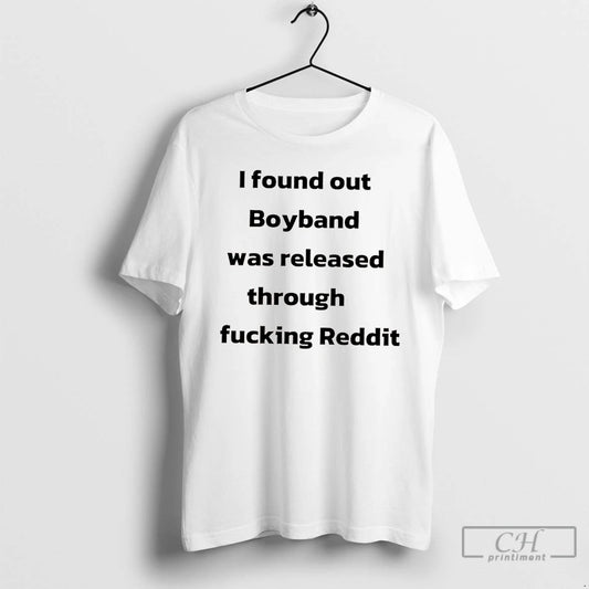 Classic I Found Out Boyband Was Released Through Fucking Reddit T Shirts