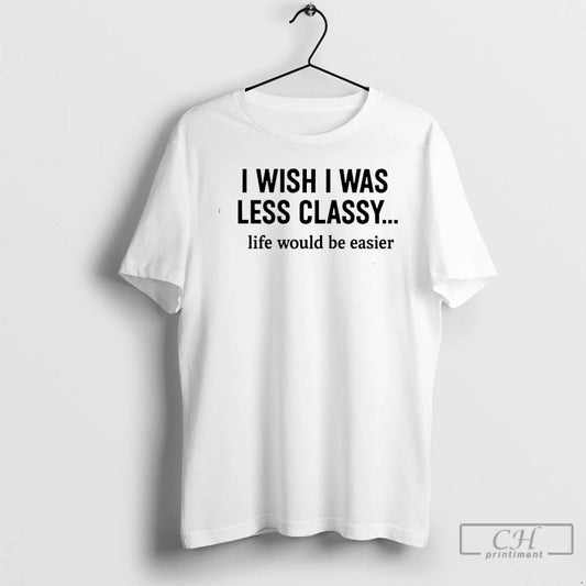 Classic I Wish I Was Less Classy Life Would Be Easier T-Shirts, Hoodie, Sweatshirt | AU18TeeNovaLab.com