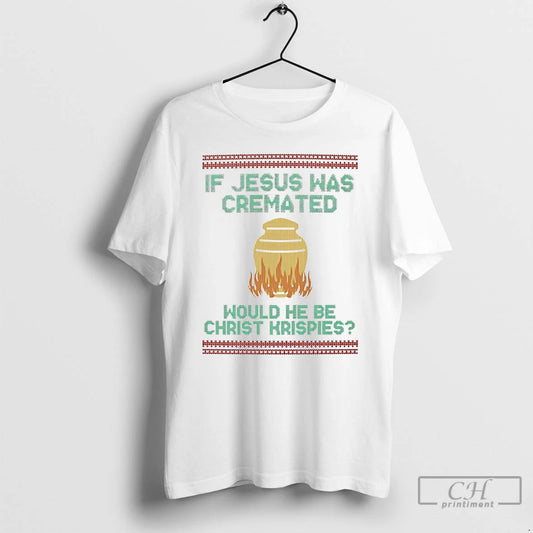 Classic If Jesus Was Cremate Would He Be Christ Krispies Ugly Christmas T Shirts Sweater Hoodie, Sweatshirt