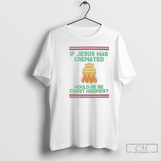 Classic If Jesus Was Cremated Would He Be Christ Krispies Ugly Christmas T Shirts Sweater Hoodie, Sweatshirt