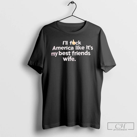 Classic Ill Fck America Like Its My Best Friends Wife T Shirts