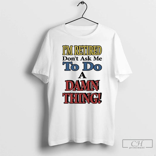 Classic Im Retired Dont Ask Me To Do A Damn Thing T-Shirts, Hoodie, Sweatshirt | AU18TeeNovaLab.com