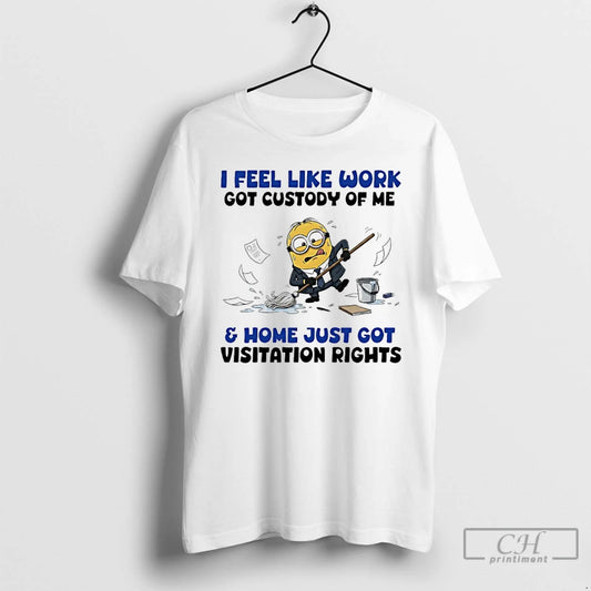 Classic Minions I Feel Like Work Got Custody Of Me And Home Just Got Visitation T-Shirts, Hoodie, Sweatshirt
