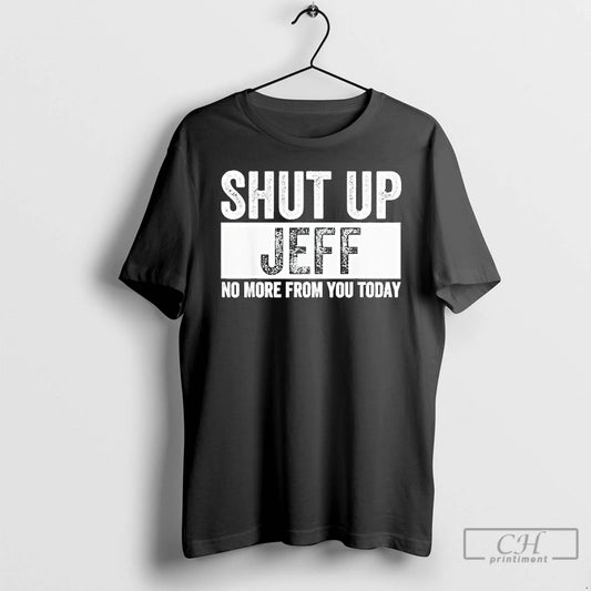 Classic Shut Up Jeff No More From You Today T Shirts