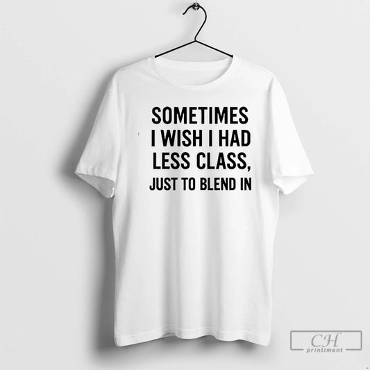 Classic Sometimes I Wish I Had Less Class Just To Blend In T Shirts Sweater Hoodie, Sweatshirt | AU18TeeNovaLab.com