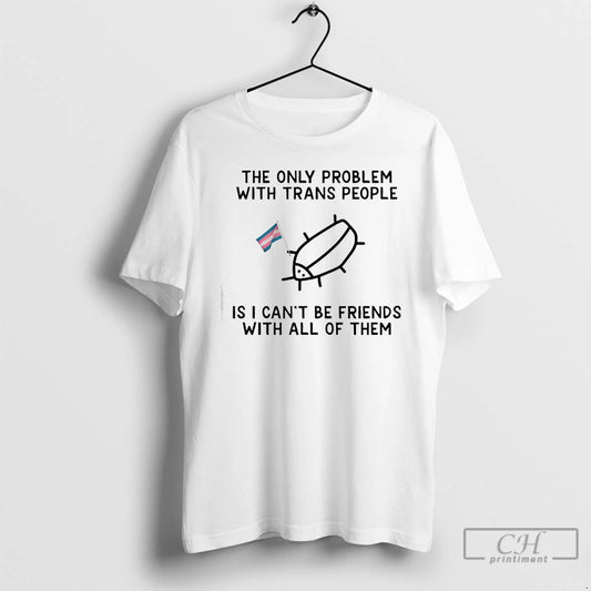 Classic The Only Problem With Trans People Is I Cant Be Friends With All Of T-Shirts, Hoodie, Sweatshirt | AU18TeeNovaLab.com