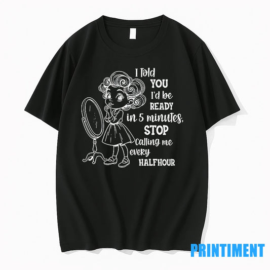 I Told You Id Be Ready In 5 Minutes Stop Calling Me Every Halfhour Tshirts