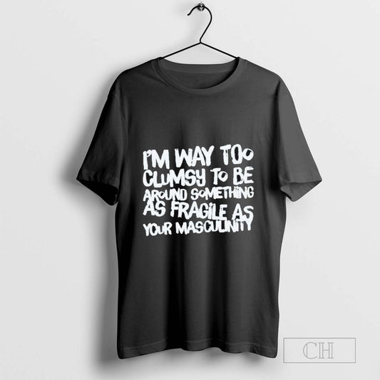 Im Way Too Clumsy To Be Around Something As Fragile As Your Masculinity