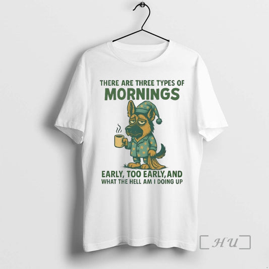 Limited Edition German Shepherd There Are Three Types Of Mornings Early Too Early And What