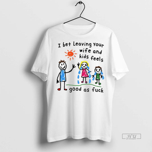 Limited Edition I Bet Leaving Your Wife And Kids Feels Good As Fuck