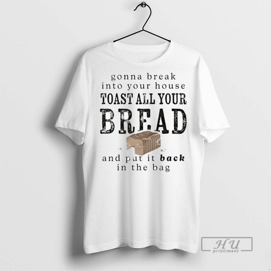 New Gonna Break Into Your House Toast All Your Bread And Put It Back In