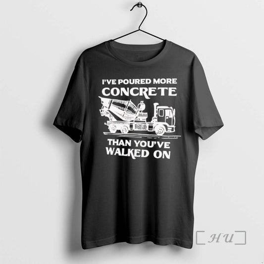 New Ive Poured More Concrete Than Youve Walked On Concrete Mixer Truck Premium T Shirts Hoodie, Sweatshirt