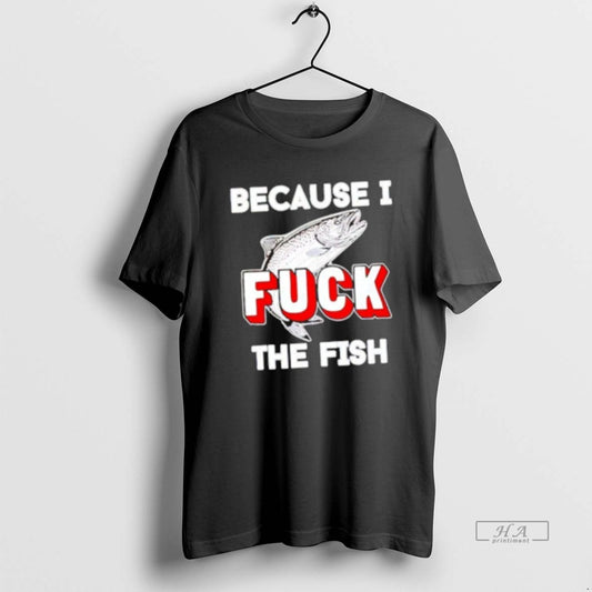 Official Because I Fuck The Fish T-Shirts, Hoodie, Sweatshirt | AU18TeeNovaLab.com
