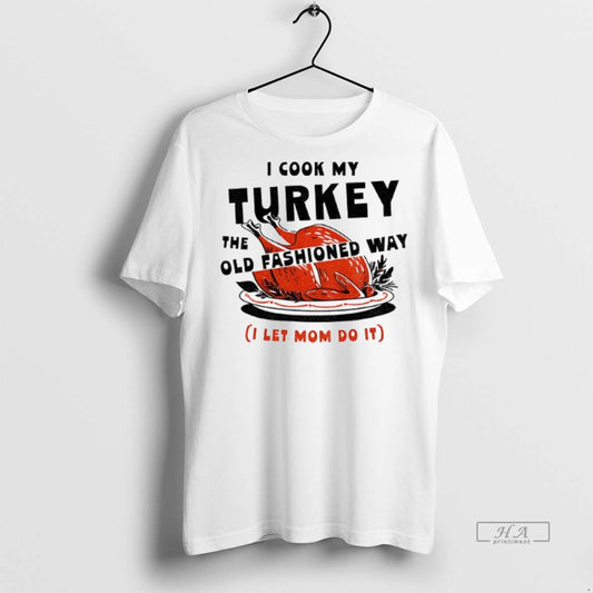Official I Cook My Turkey The Old Fashioned Way I Let Mom Do It Thanksgiving