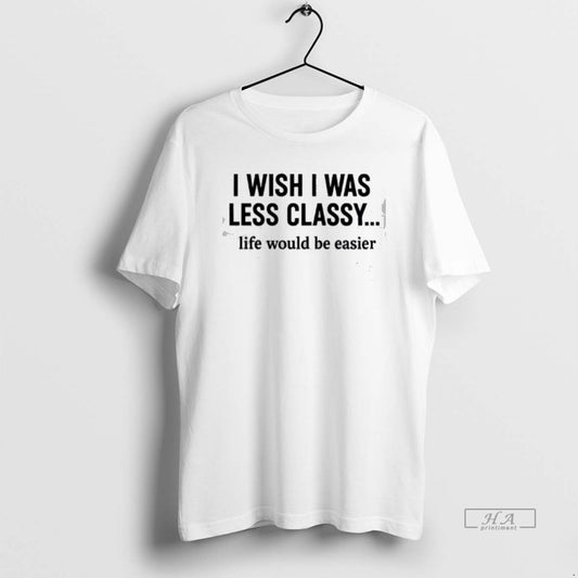 Official I Wish I Was Less Classy Life Would Be Easier T-Shirts, Hoodie, Sweatshirt | AU18TeeNovaLab.com