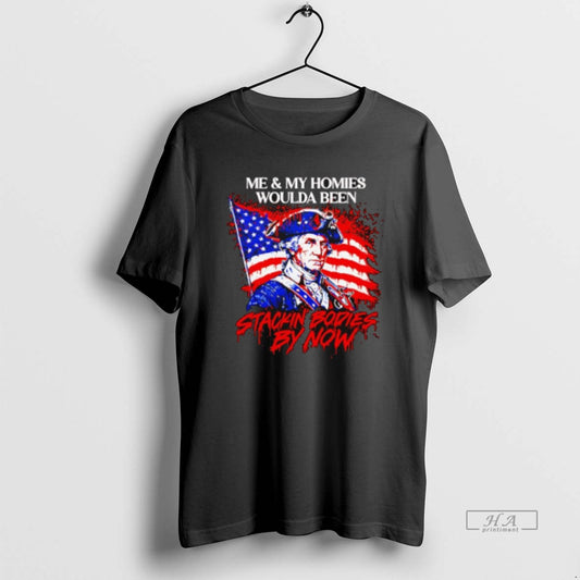 Official Me And My Homies Woulda Been Stacking Bodies By Now George Washington T-Shirts, Hoodie, Sweatshirt