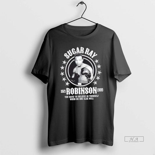Official Sugar Ray Robinson You Have To Believe In Yourself When No One Else Will T-Shirts, Hoodie, Sweatshirt