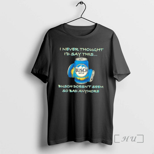 Officials I Never Thought Id Say This Busch Doesnt Seem So Bad Anymore Premium T-Shirts, Hoodie, Sweatshirt