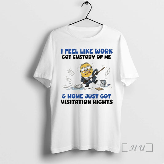 Officials Minion I Feel Like Work Got Custody Of Me And Home Just Got Visitation T-Shirts, Hoodie, Sweatshirt
