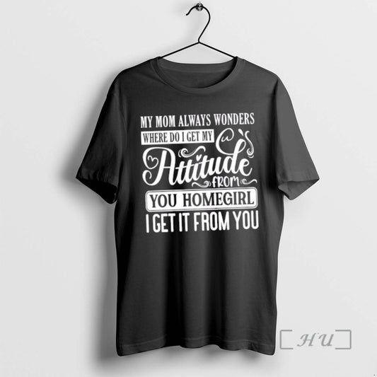 Officials My Mom Always Wonders Where I Get My Attitude From You Homegirl I Get T-Shirts, Hoodie, Sweatshirt