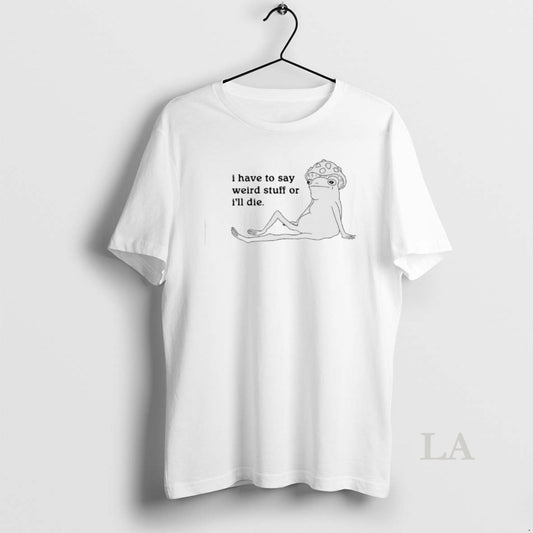 Original Frog I Have To Say Weird Stuff Or Ill Die Meme T-Shirts, Hoodie, Sweatshirt | AU18TeeNovaLab.com