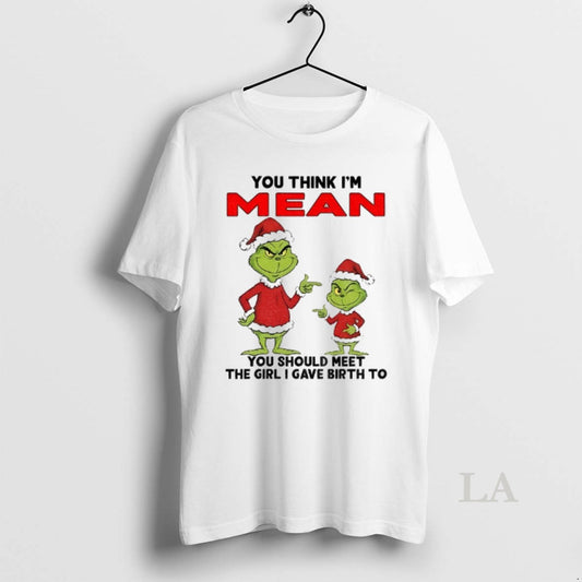 Original Grinch Santa You Think Im Mean You Should Meet The Girl I Gave Birth T-Shirts, Hoodie, Sweatshirt