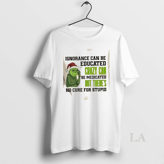 Original Grinch Ignorance Can Be Educated Crazy Can Be Medicated But Theres No Cure For T-Shirts, Hoodie, Sweatshirt