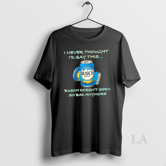 Original I Never Thought Id Say This Busch Doesnt Seem So Bad Anymore T-Shirts, Hoodie, Sweatshirt | AU18TeeNovaLab.com