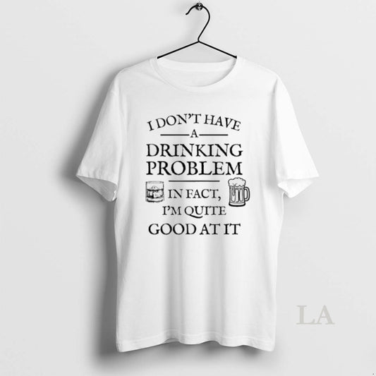 Original I Dont Have A Drinking Problem In Fact Im Quite Good At It