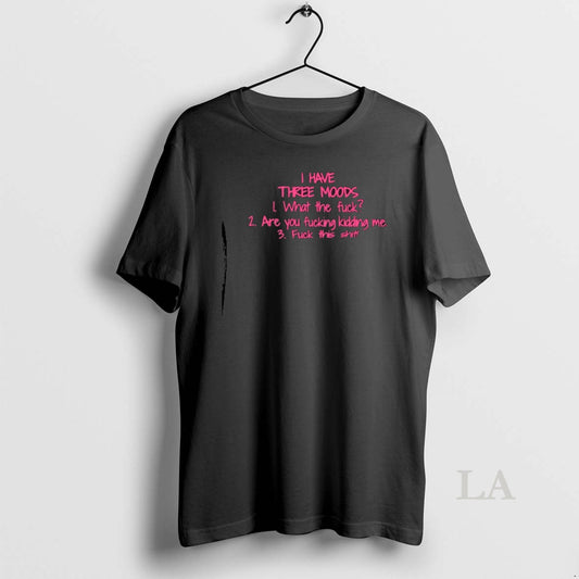 Original I Have Three Moods What The Fuck Are You Fucking Kidding Me Fuck This T-Shirts, Hoodie, Sweatshirt