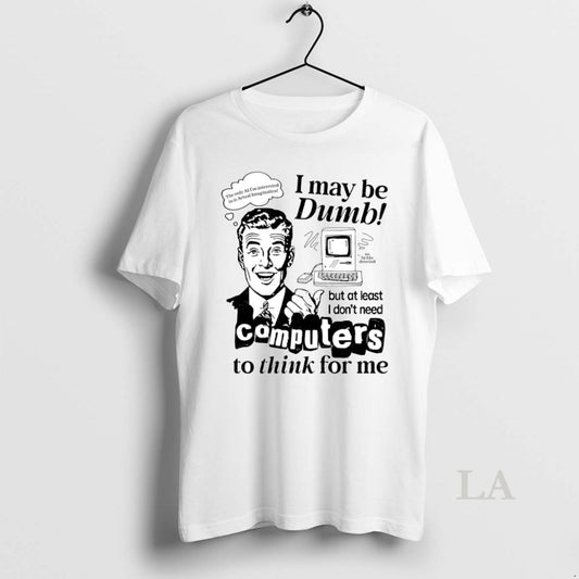 Original I May Be Dumb But At Least I Dont Need Computers To Think For T-Shirts, Hoodie, Sweatshirt | AU18TeeNovaLab.com