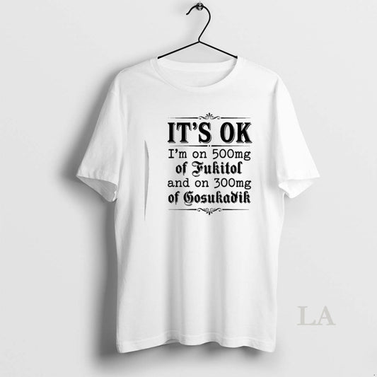 Original Its Ok Im On 50mg Of Fukitol And On 300mg Of Gosukadik Text T-Shirts, Hoodie, Sweatshirt | AU18TeeNovaLab.com