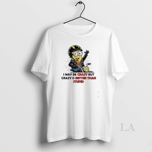 Original Minions I May Be Crazy But Crazy Is Better Than Stupid