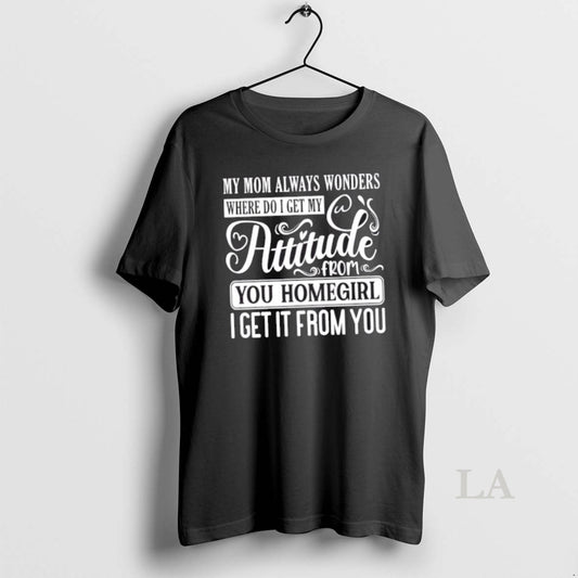 Original My Mom Always Wonders Where I Get My Attitude From You Homegirl I Get T-Shirts, Hoodie, Sweatshirt