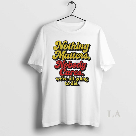Original Nothing Matters Nobody Cares Were All Going To Die T-Shirts, Hoodie, Sweatshirt | AU18TeeNovaLab.com