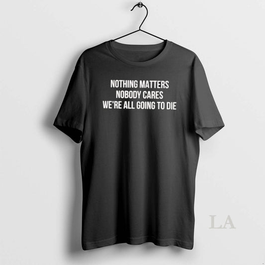 Original Nothing Matters Nobody Cares We Are All Going To Die T-Shirts, Hoodie, Sweatshirt | AU18TeeNovaLab.com