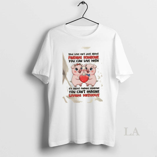 Original Pigs True Love Isnt Just About Finding Someone You Can Live With Its About T-Shirts, Hoodie, Sweatshirt