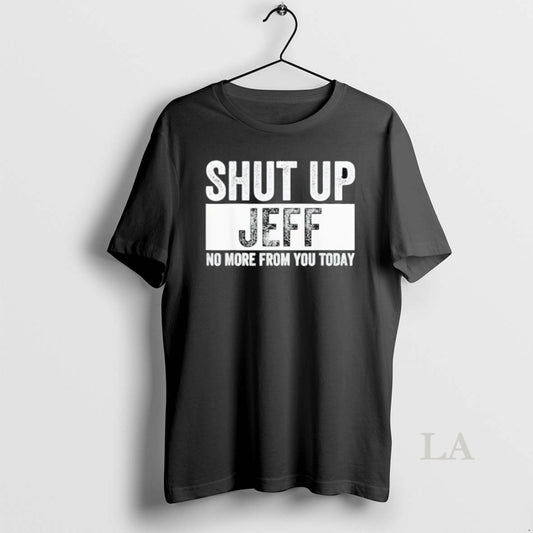 Original Shut Up Jeff No More From You Today
