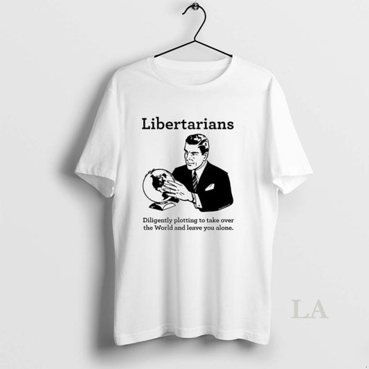 Original The Libertarian Plot Diligently Plotting To Take Over The World And Leave You Alone T-Shirts, Hoodie, Sweatshirt