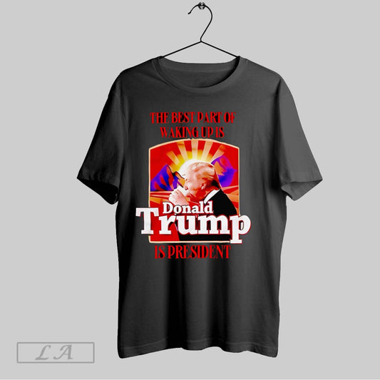 Original The Best Part Of Waking Up Is Donald Trump Is President